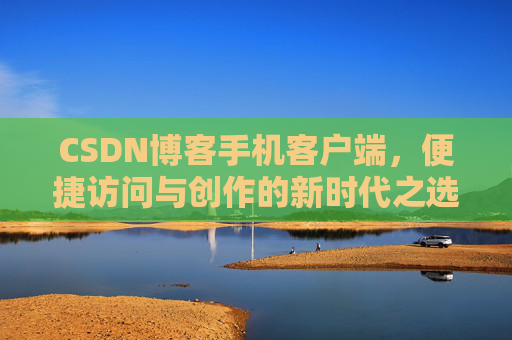 CSDN博客手机客户端，便捷访问与创作的新时代之选
