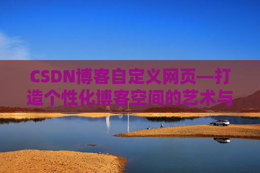 CSDN博客自定义网页—打造个性化博客空间的艺术与技巧